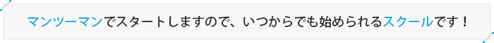 マンツーマンでスタートしますので、いつからでも始められるスクールです！