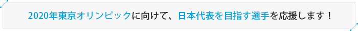 2020年東京オリンピックに向けて、日本代表を目指す選手を応援します！