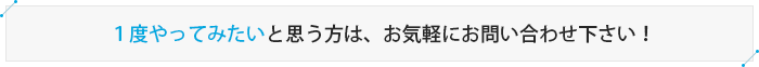 １度やってみたいと思う方は、お気軽にお問い合わせ下さい！